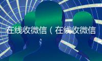在线收微信（在线收微信平台）
