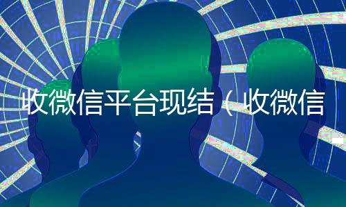 收微信平台现结（收微信号现结）