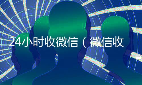 24小时收微信（微信收款24小时到账钱收到的在哪里）